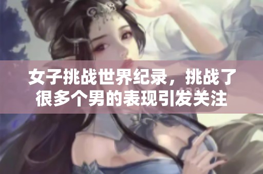 女子挑战世界纪录，挑战了很多个男的表现引发关注