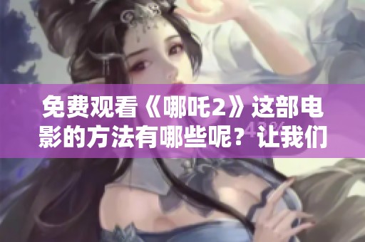 免费观看《哪吒2》这部电影的方法有哪些呢？让我们一起探讨一下吧！