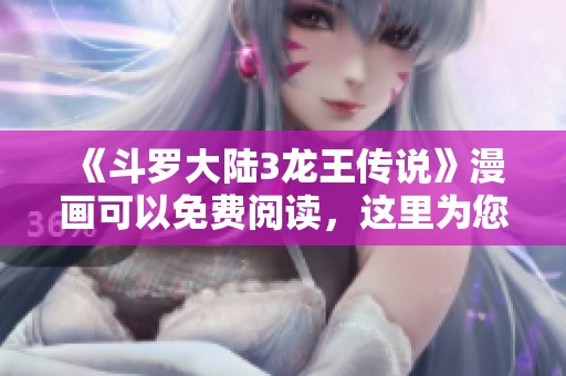 《斗罗大陆3龙王传说》漫画可以免费阅读，这里为您提供详细信息