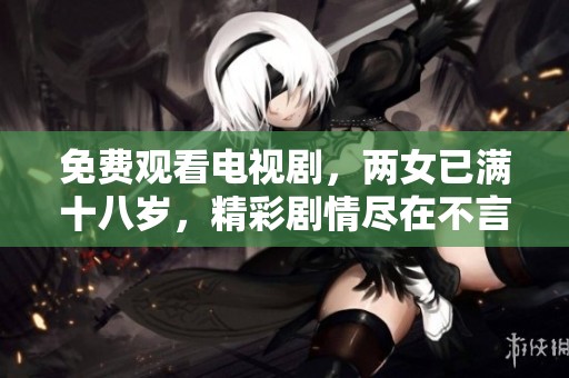 免费观看电视剧，两女已满十八岁，精彩剧情尽在不言中