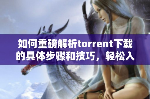 如何重磅解析torrent下载的具体步骤和技巧，轻松入门这项操作的方法
