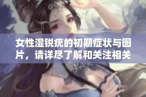女性湿锐疣的初期症状与图片，请详尽了解和关注相关信息。