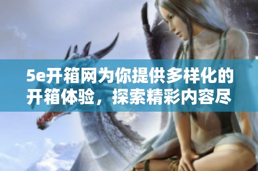 5e开箱网为你提供多样化的开箱体验，探索精彩内容尽在其中