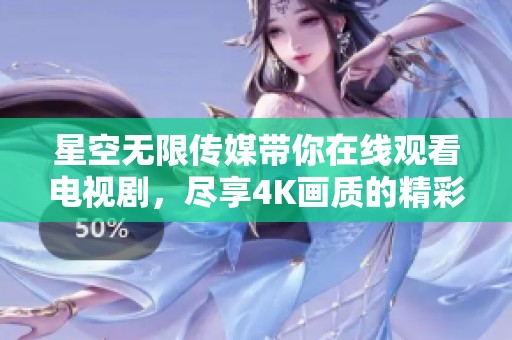 星空无限传媒带你在线观看电视剧，尽享4K画质的精彩体验