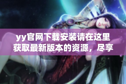 yy官网下载安装请在这里获取最新版本的资源，尽享独特体验与服务