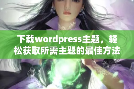 下载wordpress主题，轻松获取所需主题的最佳方法与技巧