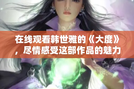 在线观看韩世雅的《大度》，尽情感受这部作品的魅力与深度
