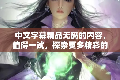 中文字幕精品**的内容，值得一试，探索更多精彩的观看体验吧！