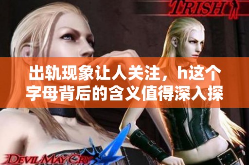 出轨现象让人关注，h这个字母背后的含义值得深入探讨