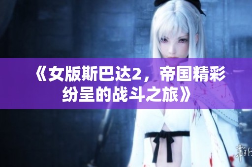 《女版斯巴达2，帝国精彩纷呈的战斗之旅》