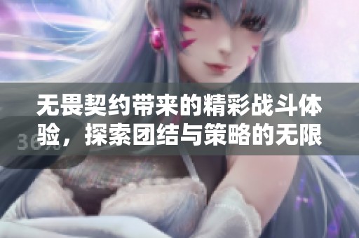 无畏契约带来的精彩战斗体验，探索团结与策略的无限可能