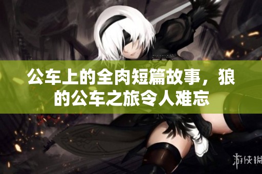 公车上的全肉短篇故事，狼的公车之旅令人难忘