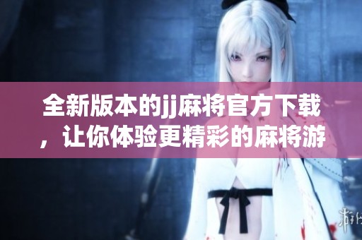 全新版本的jj麻将官方下载，让你体验更精彩的麻将游戏乐趣与挑战
