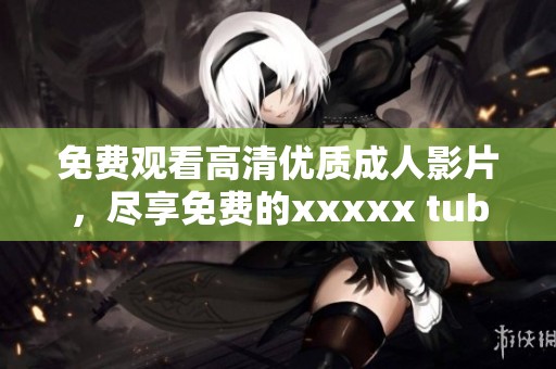 免费观看高清优质**影片，尽享免费的xxxxx tube体验