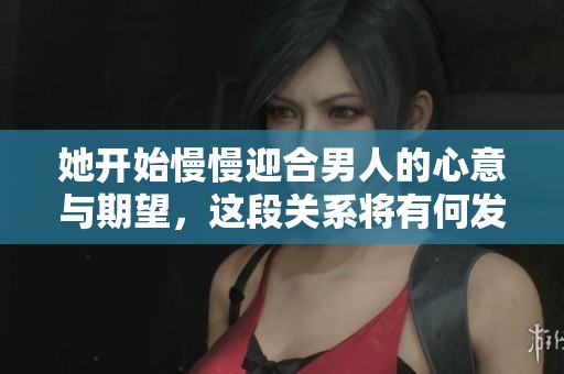 她开始慢慢迎合男人的心意与期望，这段关系将有何发展呢