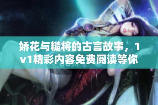 娇花与糙将的古言故事，1v1精彩内容免费阅读等你来探索