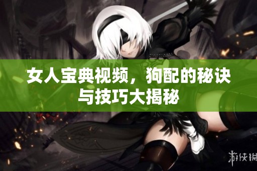 女人宝典视频，狗配的秘诀与技巧大揭秘
