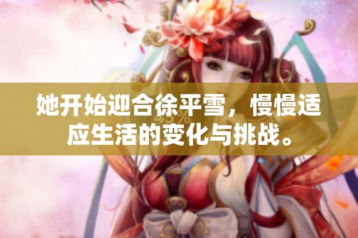 她开始迎合徐平雪，慢慢适应生活的变化与挑战。