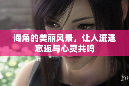 海角的美丽风景，让人流连忘返与心灵共鸣