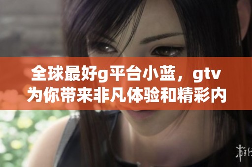 全球最好g平台小蓝，gtv为你带来非凡体验和精彩内容