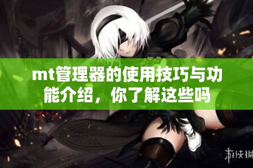 mt管理器的使用技巧与功能介绍，你了解这些吗