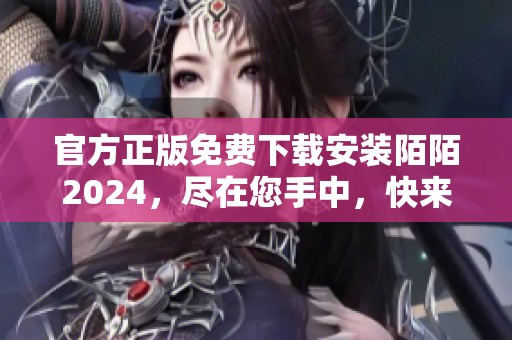 官方正版免费下载安装陌陌2024，尽在您手中，快来下载吧！