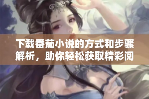 下载番茄小说的方式和步骤解析，助你轻松获取精彩阅读内容