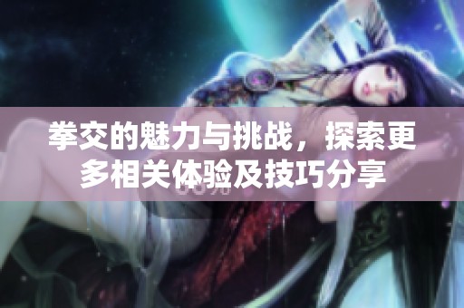 拳交的魅力与挑战，探索更多相关体验及技巧分享