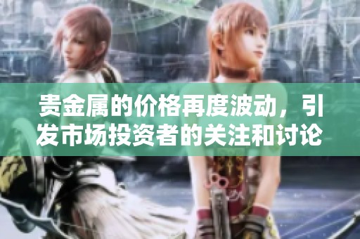 贵金属的价格再度波动，引发市场投资者的关注和讨论