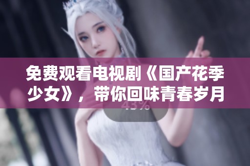 免费观看电视剧《国产花季少女》，带你回味青春岁月的美好瞬间。