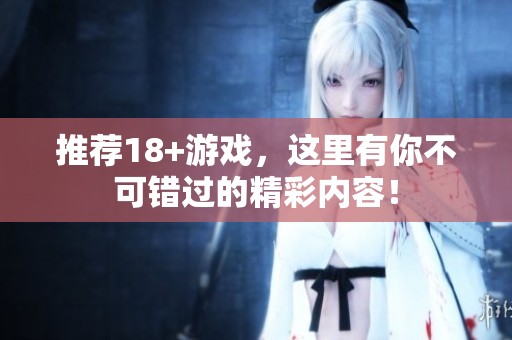 推荐18+游戏，这里有你不可错过的精彩内容！