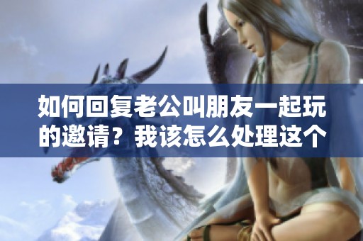如何回复老公叫朋友一起玩的邀请？我该怎么处理这个情况呢？