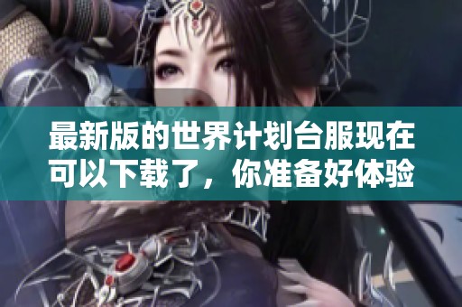 最新版的世界计划台服现在可以下载了，你准备好体验了吗