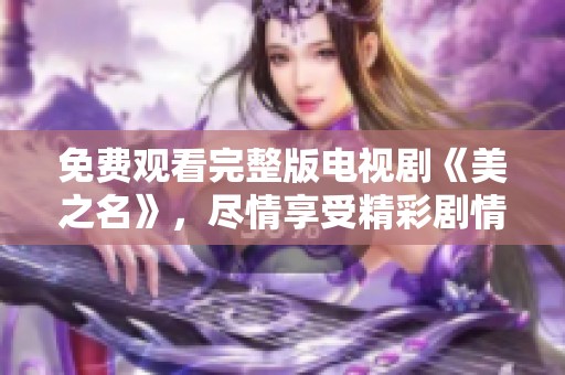 免费观看完整版电视剧《美之名》，尽情享受精彩剧情的全部时刻