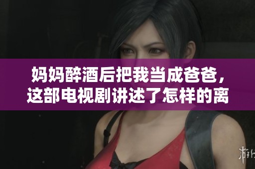 妈妈醉酒后把我当成爸爸，这部电视剧讲述了怎样的离奇故事呢