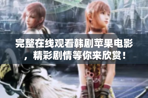 完整在线观看韩剧苹果电影，精彩剧情等你来欣赏！