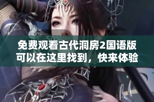 免费观看古代洞房2国语版可以在这里找到，快来体验这段精彩的故事吧
