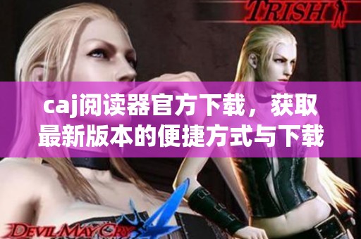caj阅读器官方下载，获取最新版本的便捷方式与下载指南