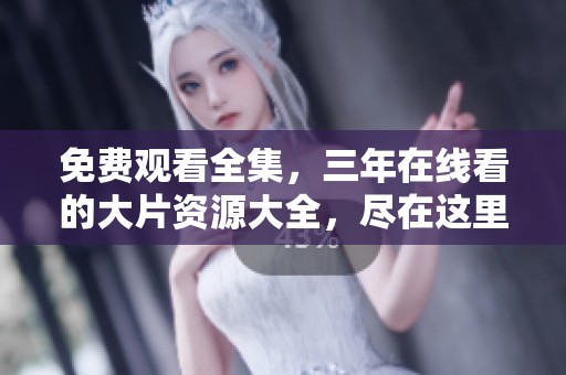免费观看全集，三年在线看的大片资源大全，尽在这里供您选择
