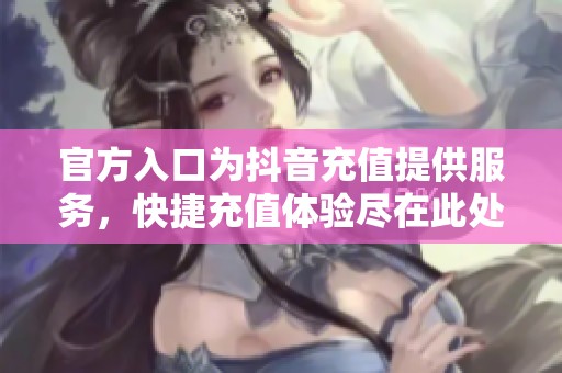 官方入口为抖音充值提供服务，快捷充值体验尽在此处