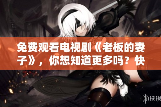 免费观看电视剧《老板的妻子》，你想知道更多吗？快来看看吧！