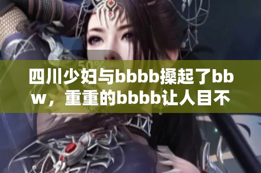 四川少妇与bbbb搡起了bbw，重重的bbbb让人目不转睛