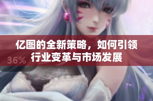 亿图的全新策略，如何引领行业变革与市场发展