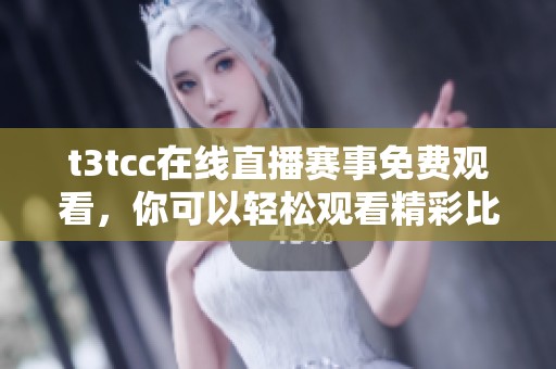 t3tcc在线直播赛事免费观看，你可以轻松观看精彩比赛内容