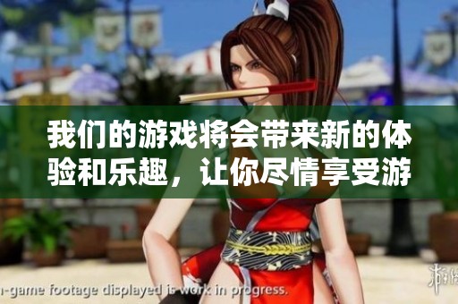 我们的游戏将会带来新的体验和乐趣，让你尽情享受游戏的魅力。