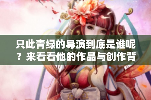 只此青绿的导演到底是谁呢？来看看他的作品与创作背景吧