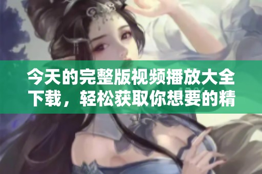 今天的完整版视频播放大全下载，轻松获取你想要的精彩内容
