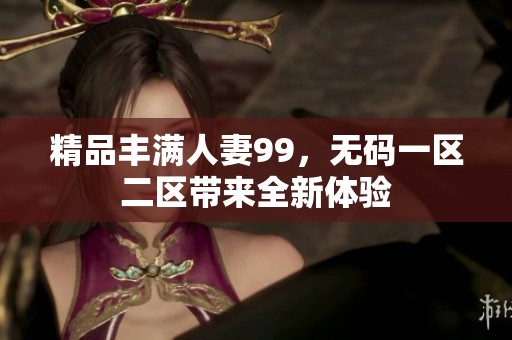 精品丰满人妻99，**一区二区带来全新体验