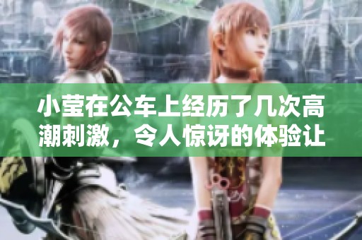 小莹在公车上经历了几次高潮刺激，令人惊讶的体验让人难以忘怀。