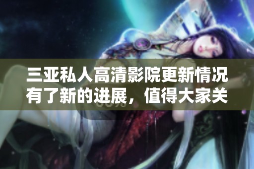 三亚私人高清影院更新情况有了新的进展，值得大家关注和体验！